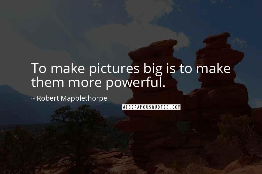 Robert Mapplethorpe Quotes: To make pictures big is to make them more powerful.