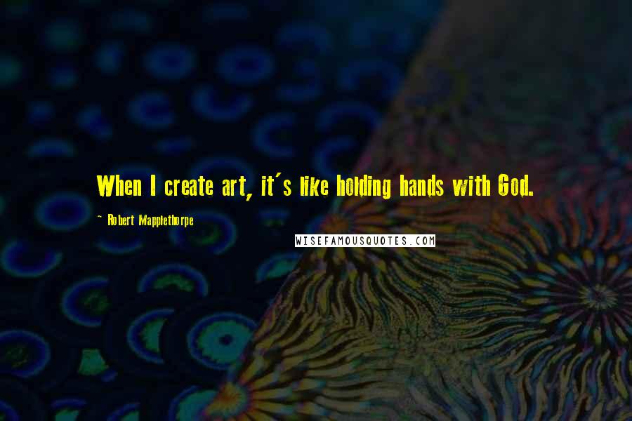 Robert Mapplethorpe Quotes: When I create art, it's like holding hands with God.