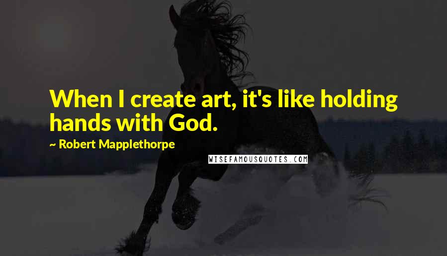 Robert Mapplethorpe Quotes: When I create art, it's like holding hands with God.