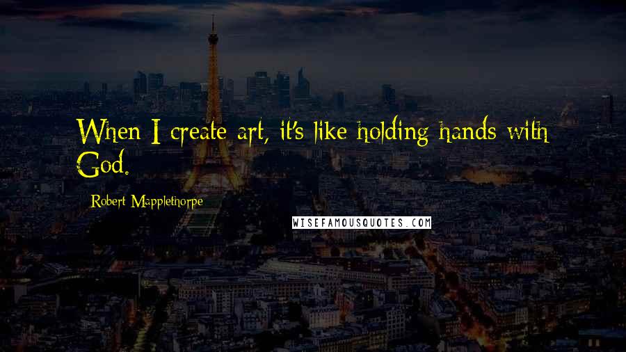 Robert Mapplethorpe Quotes: When I create art, it's like holding hands with God.
