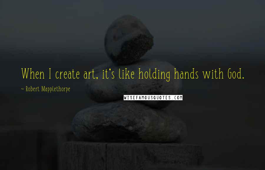Robert Mapplethorpe Quotes: When I create art, it's like holding hands with God.