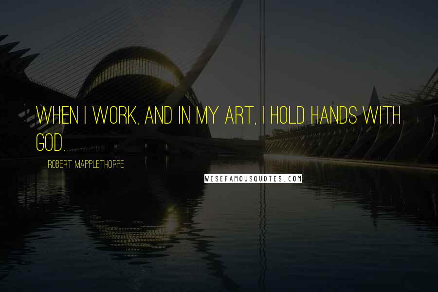 Robert Mapplethorpe Quotes: When I work, and in my art, I hold hands with God.