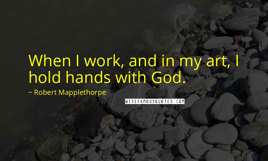 Robert Mapplethorpe Quotes: When I work, and in my art, I hold hands with God.