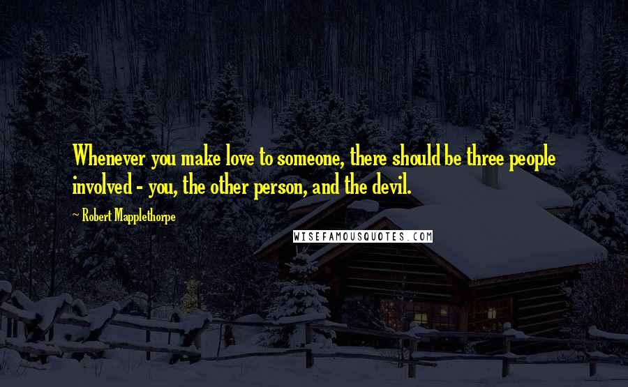 Robert Mapplethorpe Quotes: Whenever you make love to someone, there should be three people involved - you, the other person, and the devil.