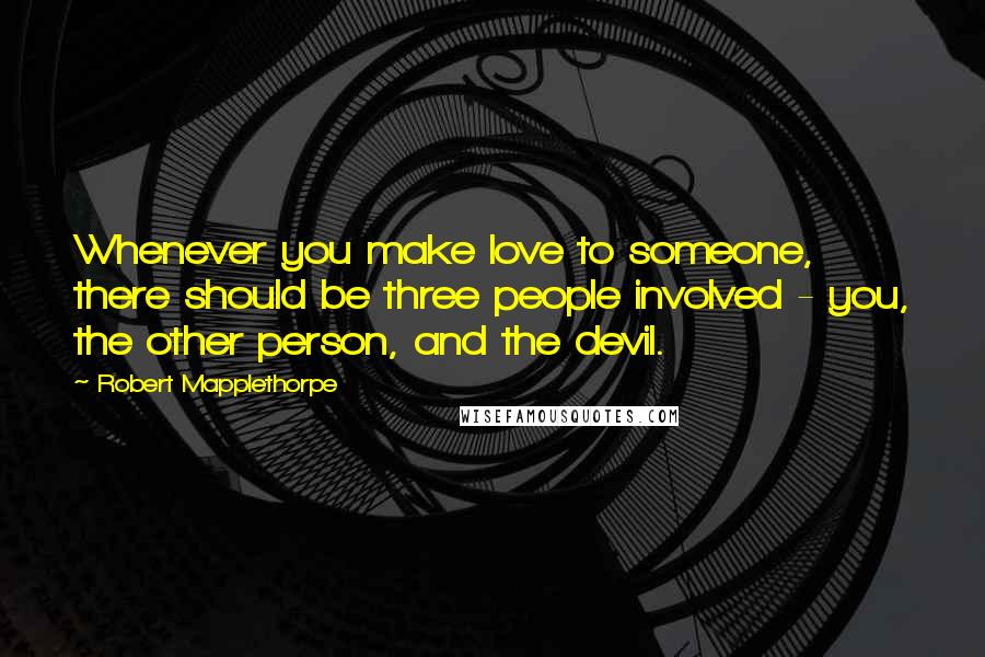 Robert Mapplethorpe Quotes: Whenever you make love to someone, there should be three people involved - you, the other person, and the devil.