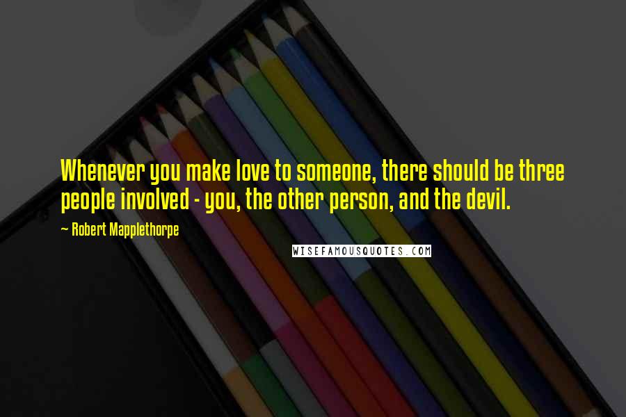 Robert Mapplethorpe Quotes: Whenever you make love to someone, there should be three people involved - you, the other person, and the devil.