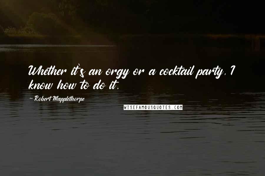 Robert Mapplethorpe Quotes: Whether it's an orgy or a cocktail party, I know how to do it.