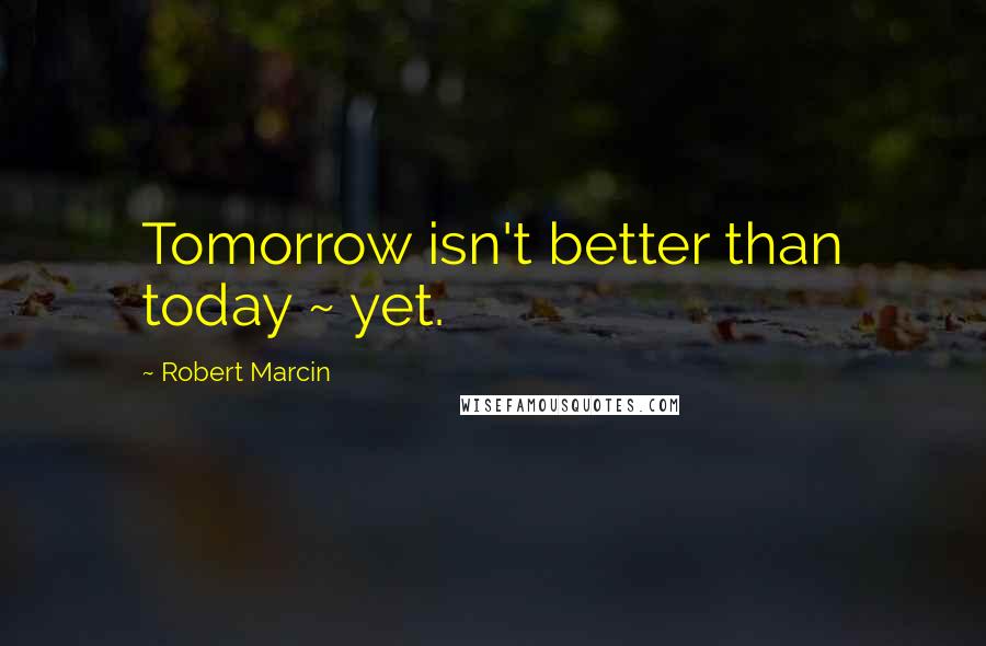 Robert Marcin Quotes: Tomorrow isn't better than today ~ yet.