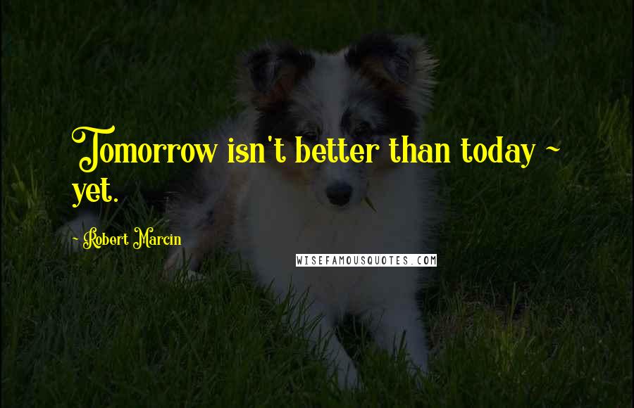 Robert Marcin Quotes: Tomorrow isn't better than today ~ yet.