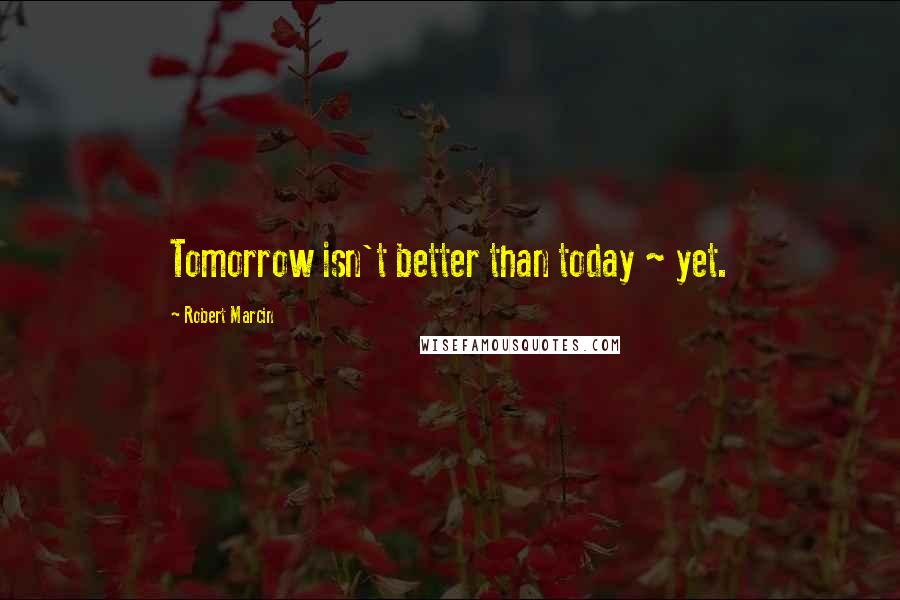 Robert Marcin Quotes: Tomorrow isn't better than today ~ yet.