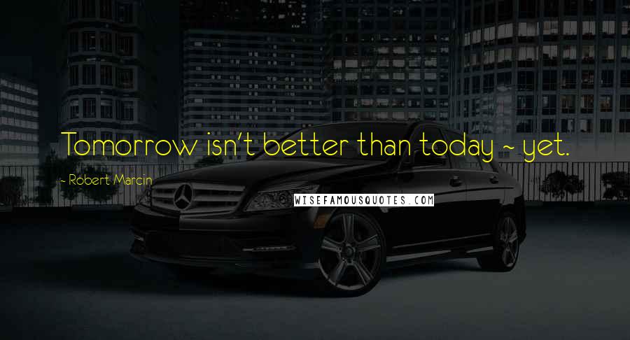 Robert Marcin Quotes: Tomorrow isn't better than today ~ yet.