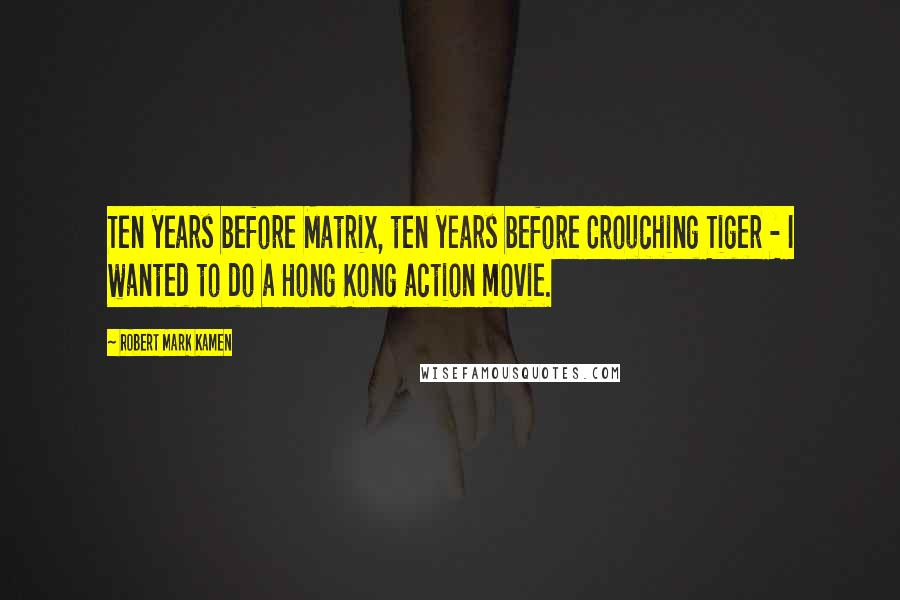 Robert Mark Kamen Quotes: Ten years before Matrix, ten years before Crouching Tiger - I wanted to do a Hong Kong action movie.