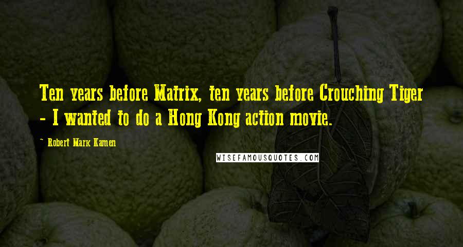 Robert Mark Kamen Quotes: Ten years before Matrix, ten years before Crouching Tiger - I wanted to do a Hong Kong action movie.