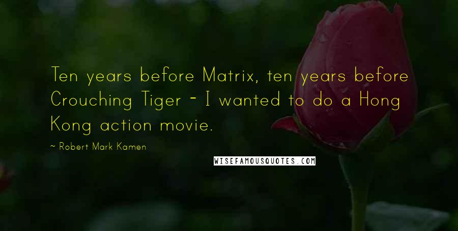 Robert Mark Kamen Quotes: Ten years before Matrix, ten years before Crouching Tiger - I wanted to do a Hong Kong action movie.