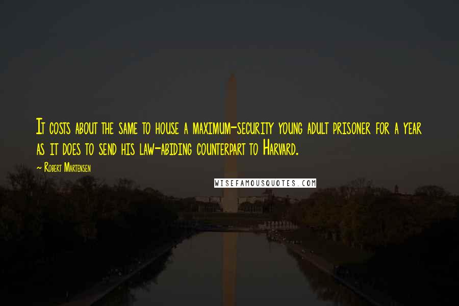 Robert Martensen Quotes: It costs about the same to house a maximum-security young adult prisoner for a year as it does to send his law-abiding counterpart to Harvard.
