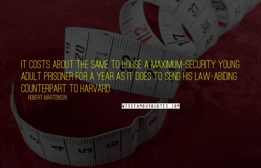 Robert Martensen Quotes: It costs about the same to house a maximum-security young adult prisoner for a year as it does to send his law-abiding counterpart to Harvard.