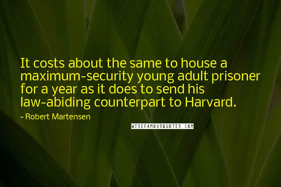 Robert Martensen Quotes: It costs about the same to house a maximum-security young adult prisoner for a year as it does to send his law-abiding counterpart to Harvard.