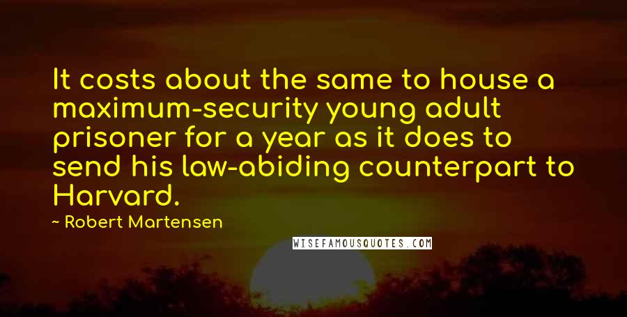 Robert Martensen Quotes: It costs about the same to house a maximum-security young adult prisoner for a year as it does to send his law-abiding counterpart to Harvard.