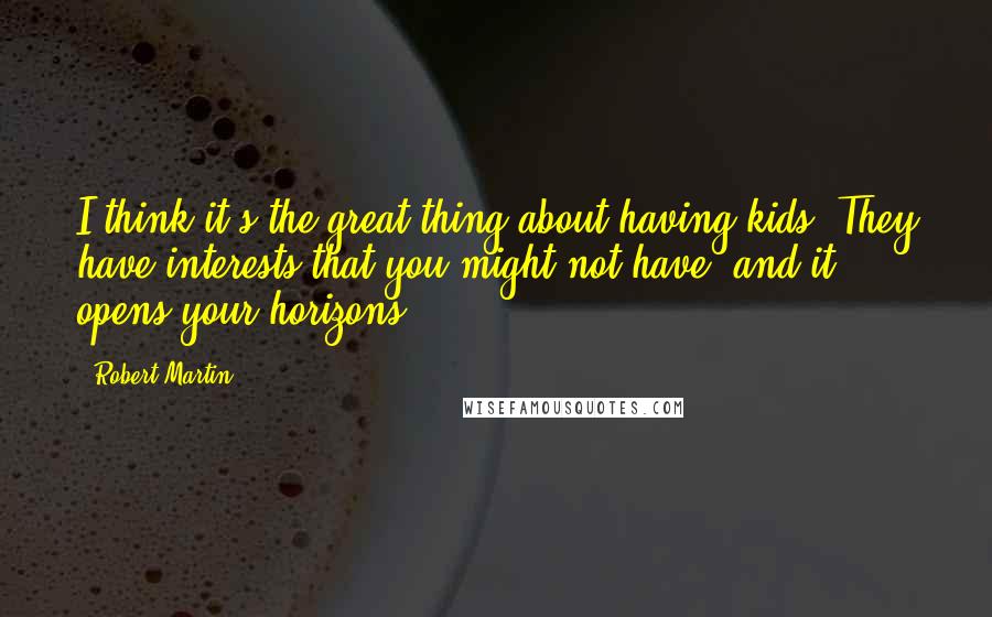 Robert Martin Quotes: I think it's the great thing about having kids. They have interests that you might not have, and it opens your horizons.