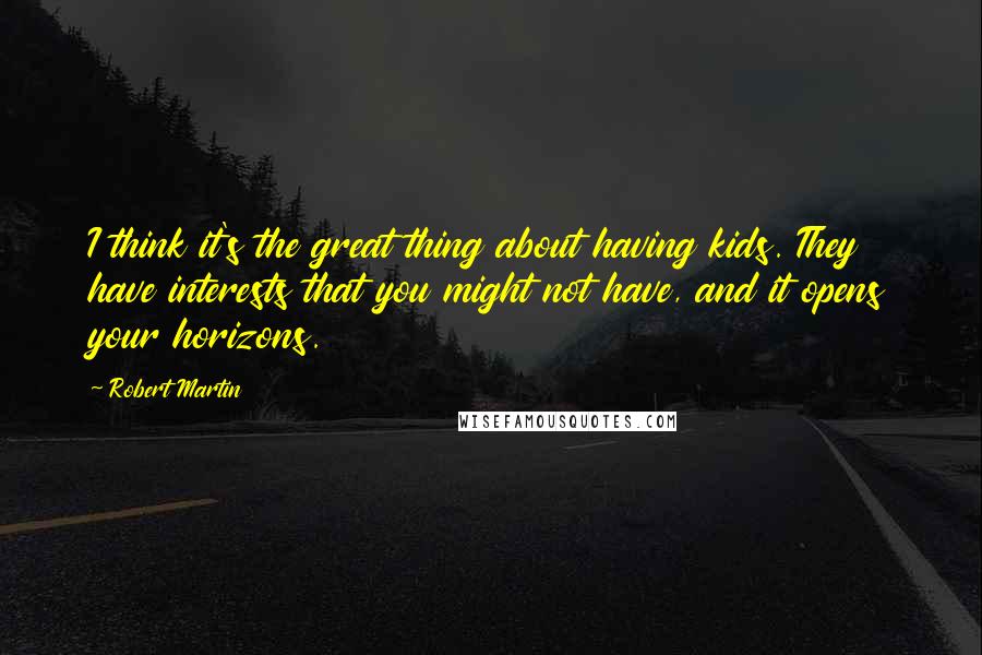 Robert Martin Quotes: I think it's the great thing about having kids. They have interests that you might not have, and it opens your horizons.