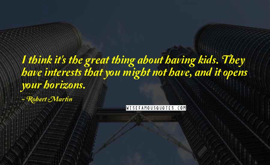 Robert Martin Quotes: I think it's the great thing about having kids. They have interests that you might not have, and it opens your horizons.