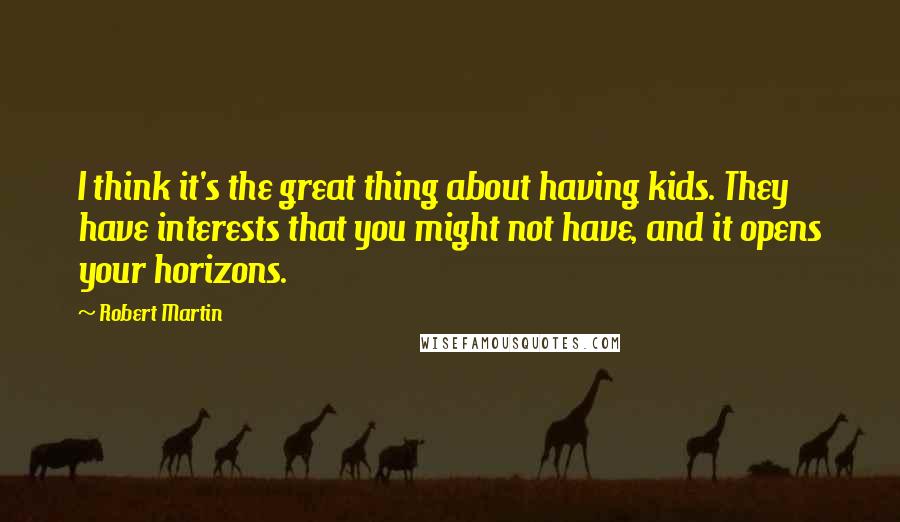 Robert Martin Quotes: I think it's the great thing about having kids. They have interests that you might not have, and it opens your horizons.