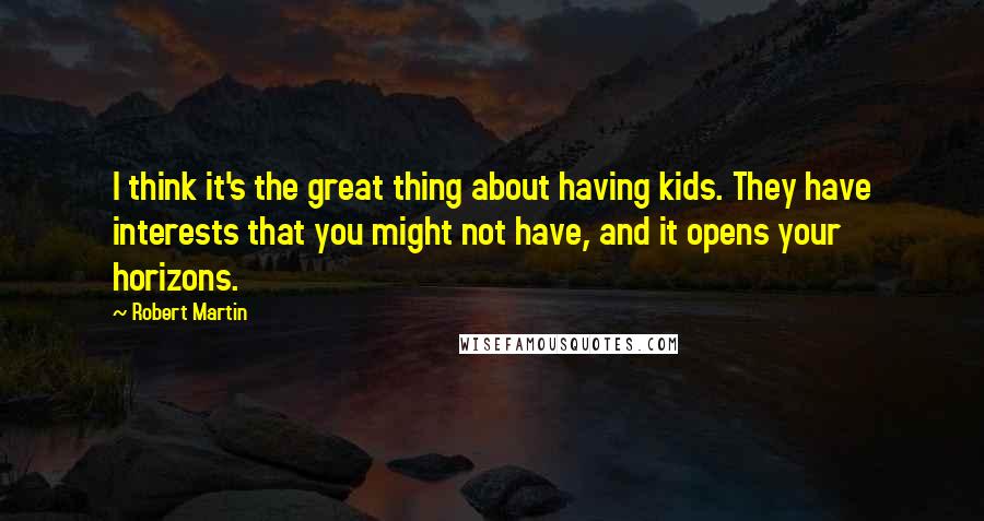 Robert Martin Quotes: I think it's the great thing about having kids. They have interests that you might not have, and it opens your horizons.