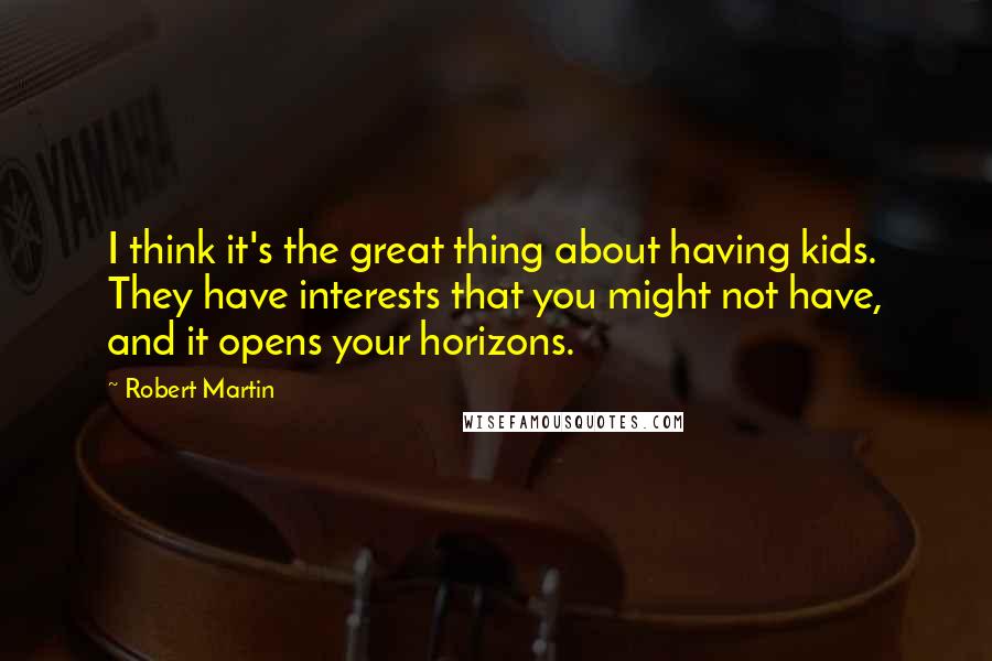 Robert Martin Quotes: I think it's the great thing about having kids. They have interests that you might not have, and it opens your horizons.