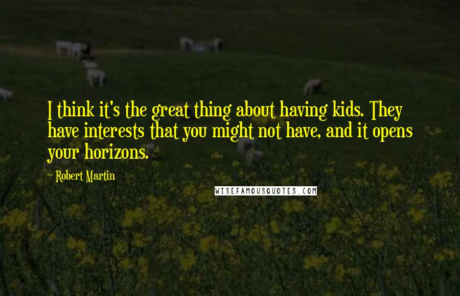 Robert Martin Quotes: I think it's the great thing about having kids. They have interests that you might not have, and it opens your horizons.