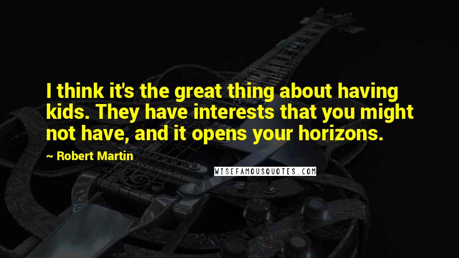 Robert Martin Quotes: I think it's the great thing about having kids. They have interests that you might not have, and it opens your horizons.