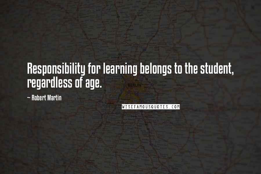 Robert Martin Quotes: Responsibility for learning belongs to the student, regardless of age.