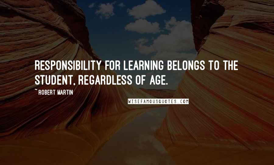 Robert Martin Quotes: Responsibility for learning belongs to the student, regardless of age.