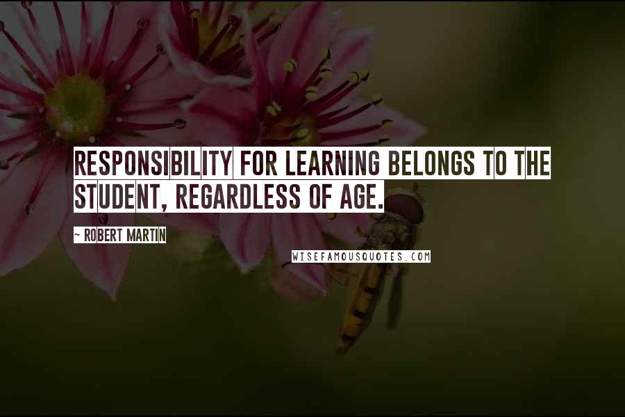 Robert Martin Quotes: Responsibility for learning belongs to the student, regardless of age.