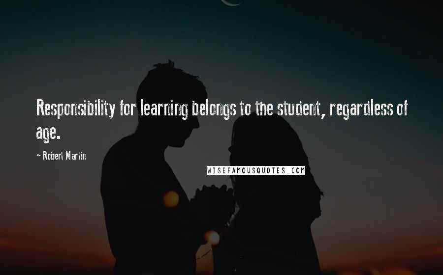 Robert Martin Quotes: Responsibility for learning belongs to the student, regardless of age.