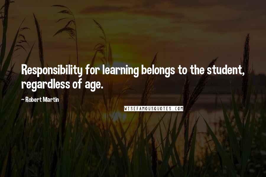 Robert Martin Quotes: Responsibility for learning belongs to the student, regardless of age.