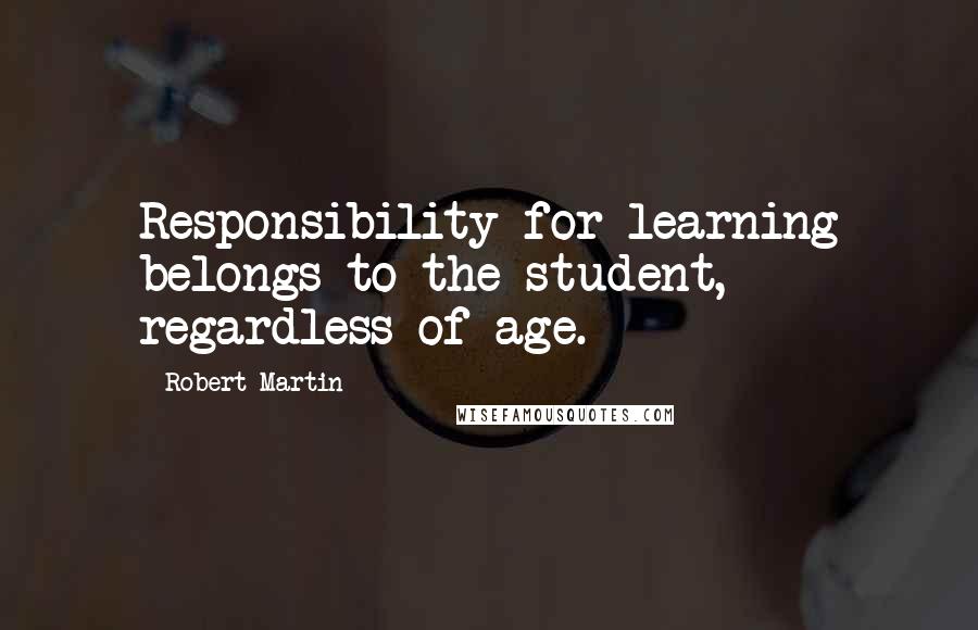 Robert Martin Quotes: Responsibility for learning belongs to the student, regardless of age.