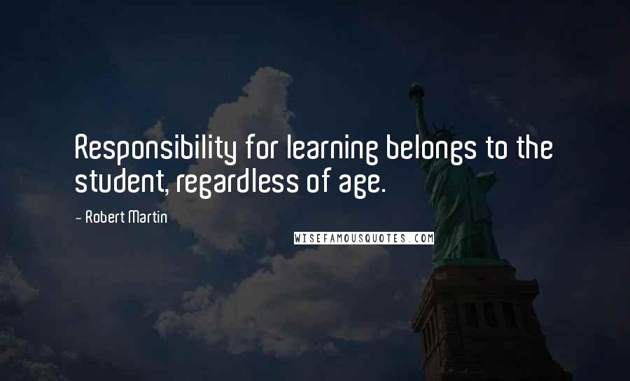 Robert Martin Quotes: Responsibility for learning belongs to the student, regardless of age.