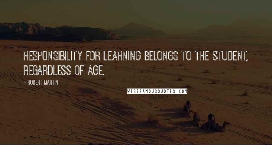 Robert Martin Quotes: Responsibility for learning belongs to the student, regardless of age.