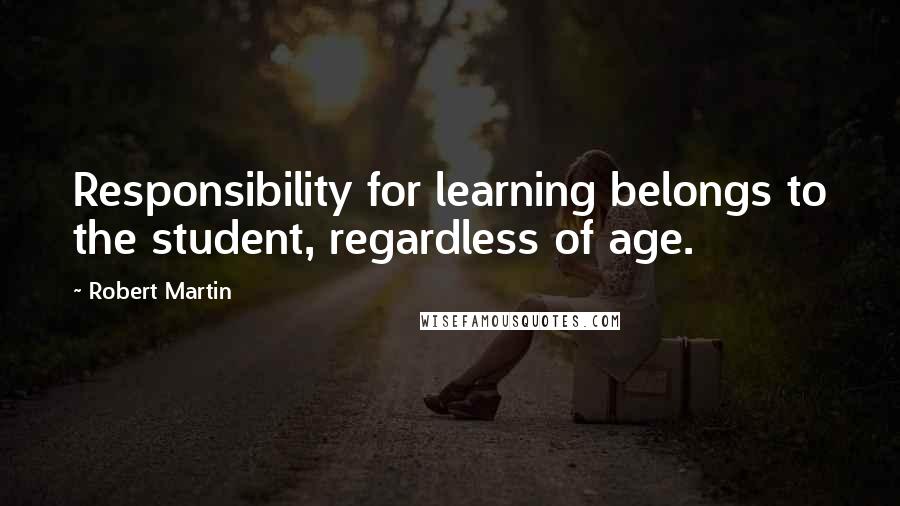 Robert Martin Quotes: Responsibility for learning belongs to the student, regardless of age.