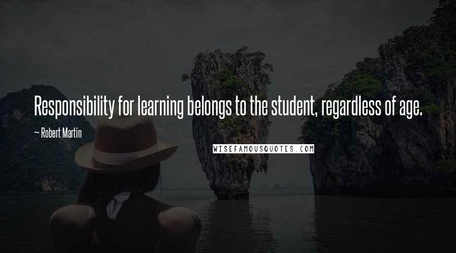 Robert Martin Quotes: Responsibility for learning belongs to the student, regardless of age.