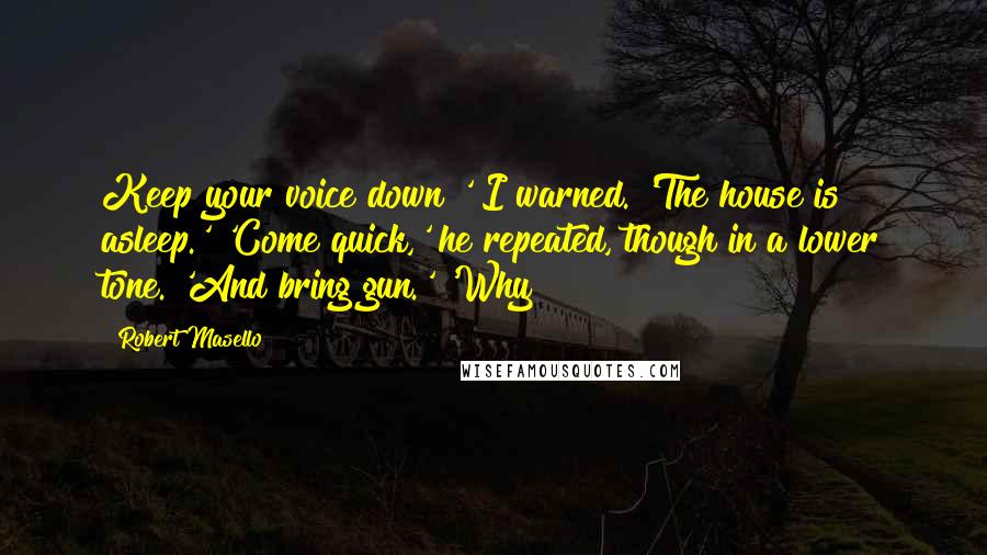 Robert Masello Quotes: Keep your voice down!' I warned. 'The house is asleep.' 'Come quick,' he repeated, though in a lower tone. 'And bring gun.' 'Why?