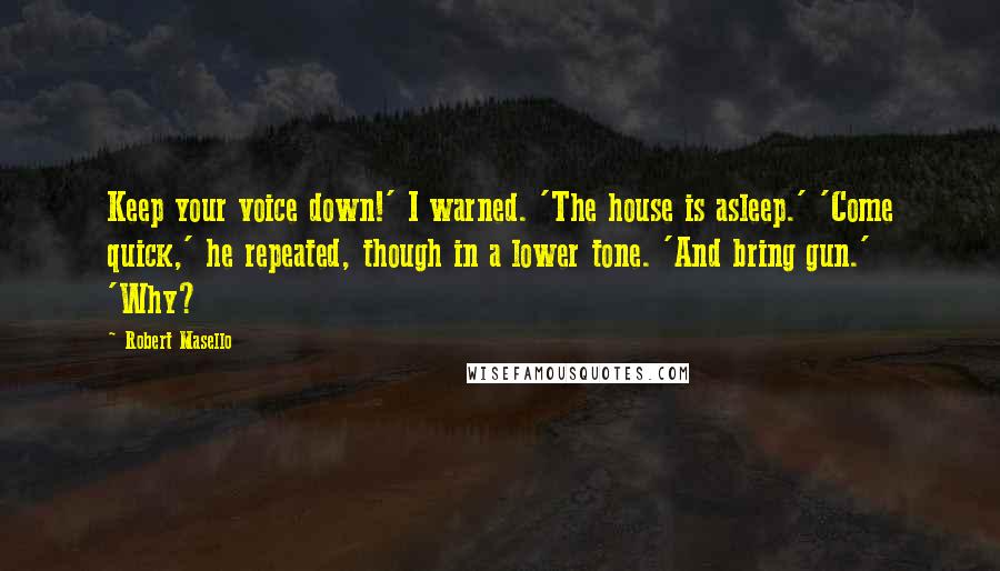 Robert Masello Quotes: Keep your voice down!' I warned. 'The house is asleep.' 'Come quick,' he repeated, though in a lower tone. 'And bring gun.' 'Why?