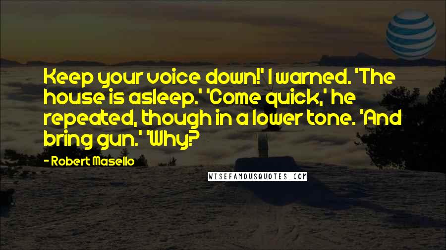 Robert Masello Quotes: Keep your voice down!' I warned. 'The house is asleep.' 'Come quick,' he repeated, though in a lower tone. 'And bring gun.' 'Why?
