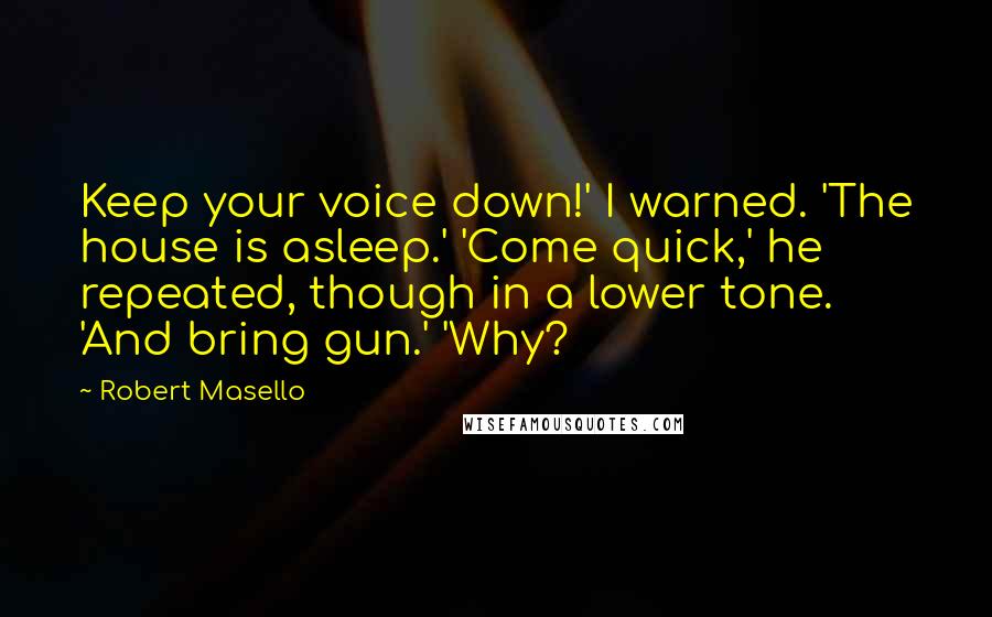Robert Masello Quotes: Keep your voice down!' I warned. 'The house is asleep.' 'Come quick,' he repeated, though in a lower tone. 'And bring gun.' 'Why?