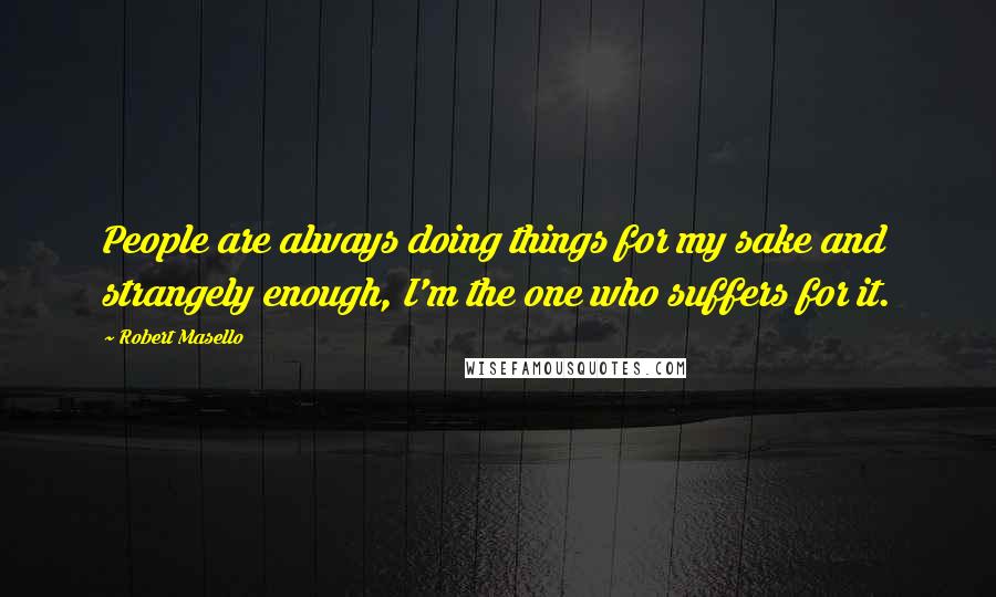 Robert Masello Quotes: People are always doing things for my sake and strangely enough, I'm the one who suffers for it.