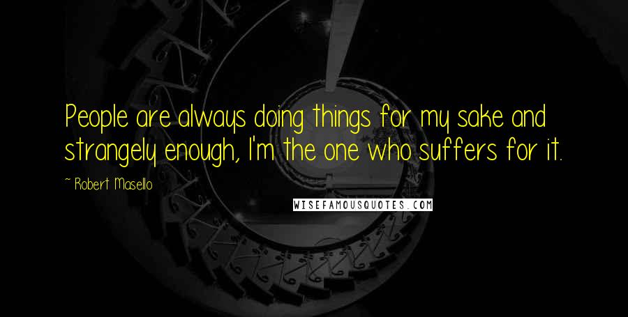 Robert Masello Quotes: People are always doing things for my sake and strangely enough, I'm the one who suffers for it.