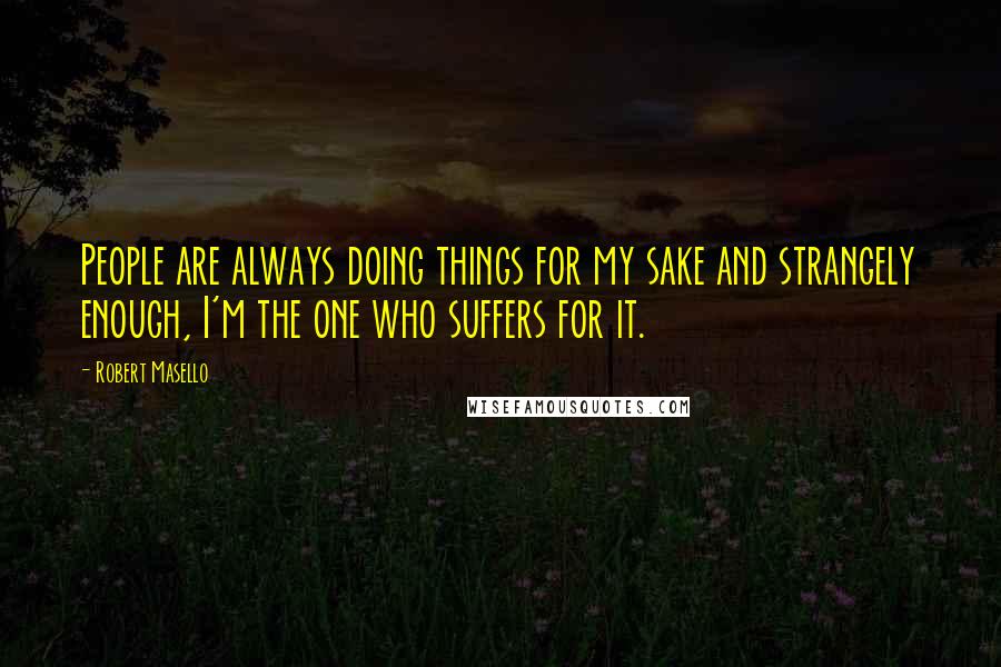 Robert Masello Quotes: People are always doing things for my sake and strangely enough, I'm the one who suffers for it.