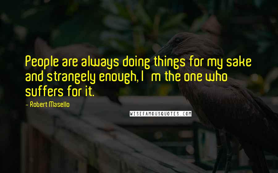 Robert Masello Quotes: People are always doing things for my sake and strangely enough, I'm the one who suffers for it.