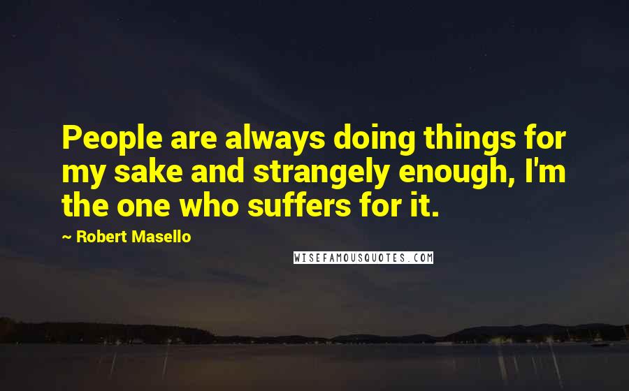 Robert Masello Quotes: People are always doing things for my sake and strangely enough, I'm the one who suffers for it.