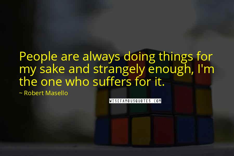 Robert Masello Quotes: People are always doing things for my sake and strangely enough, I'm the one who suffers for it.